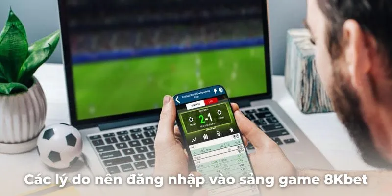 Mách bạn các lý do nên đăng nhập vào sảng game 8Kbet